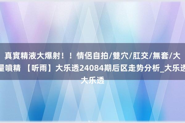 真實精液大爆射！！情侶自拍/雙穴/肛交/無套/大量噴精 【听雨】大乐透24084期后区走势分析_大乐透