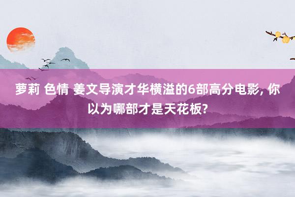 萝莉 色情 姜文导演才华横溢的6部高分电影， 你以为哪部才是天花板?