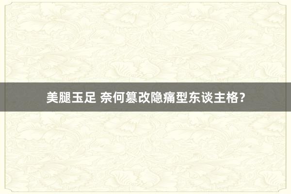 美腿玉足 奈何篡改隐痛型东谈主格？