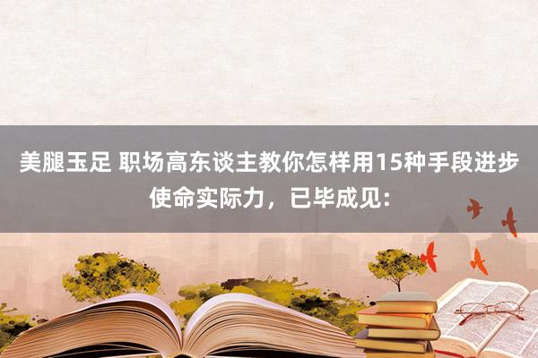 美腿玉足 职场高东谈主教你怎样用15种手段进步使命实际力，已毕成见: