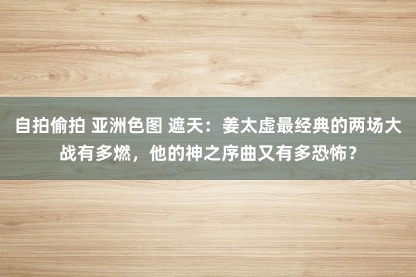 自拍偷拍 亚洲色图 遮天：姜太虚最经典的两场大战有多燃，他的神之序曲又有多恐怖？