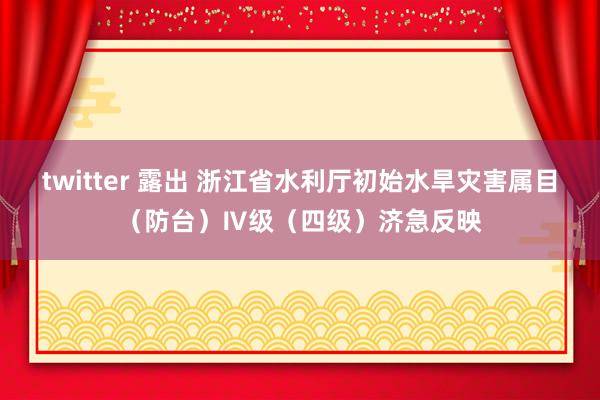 twitter 露出 浙江省水利厅初始水旱灾害属目（防台）Ⅳ级（四级）济急反映