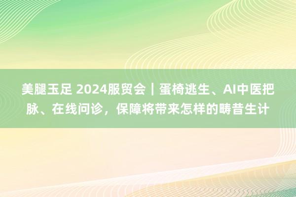 美腿玉足 2024服贸会｜蛋椅逃生、AI中医把脉、在线问诊，保障将带来怎样的畴昔生计