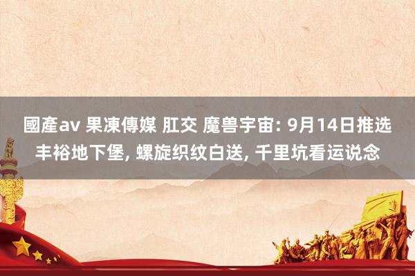 國產av 果凍傳媒 肛交 魔兽宇宙: 9月14日推选丰裕地下堡， 螺旋织纹白送， 千里坑看运说念