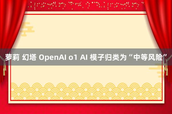 萝莉 幻塔 OpenAI o1 AI 模子归类为“中等风险”