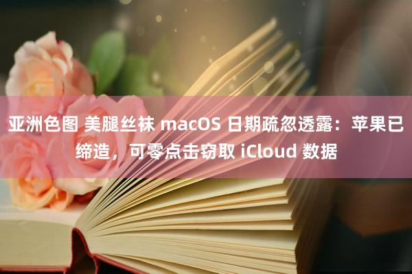 亚洲色图 美腿丝袜 macOS 日期疏忽透露：苹果已缔造，可零点击窃取 iCloud 数据