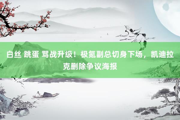 白丝 跳蛋 骂战升级！极氪副总切身下场，凯迪拉克删除争议海报