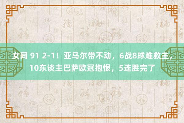 女同 91 2-1！亚马尔带不动，6战8球难救主，10东谈主巴萨欧冠抱恨，5连胜完了