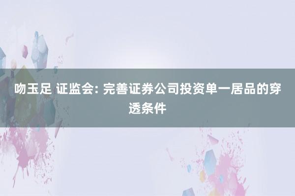 吻玉足 证监会: 完善证券公司投资单一居品的穿透条件