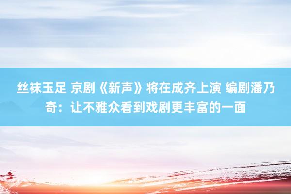 丝袜玉足 京剧《新声》将在成齐上演 编剧潘乃奇：让不雅众看到戏剧更丰富的一面