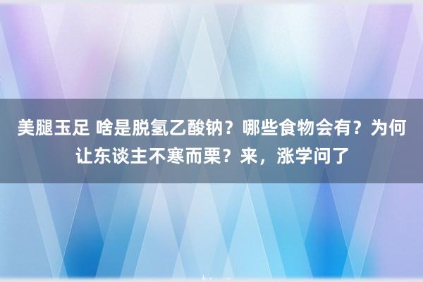 美腿玉足 啥是脱氢乙酸钠？哪些食物会有？为何让东谈主不寒而栗？来，涨学问了