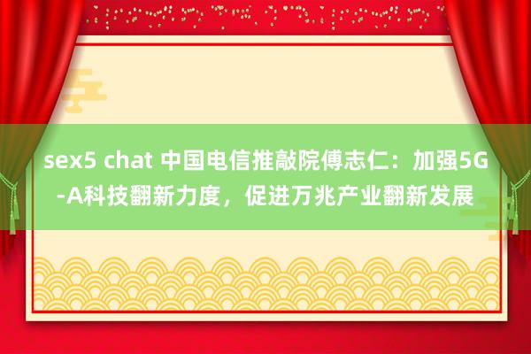 sex5 chat 中国电信推敲院傅志仁：加强5G-A科技翻新力度，促进万兆产业翻新发展