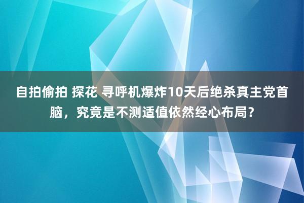 自拍偷拍 探花 寻呼机爆炸10天后绝杀真主党首脑，究竟是不测适值依然经心布局？