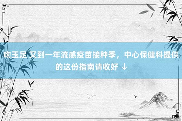 吻玉足 又到一年流感疫苗接种季，中心保健科提供的这份指南请收好 ↓