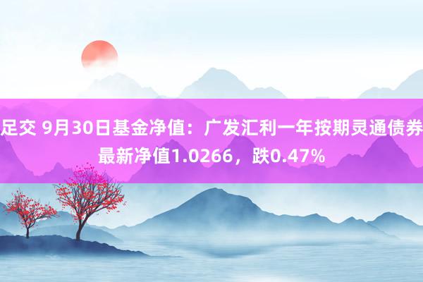 足交 9月30日基金净值：广发汇利一年按期灵通债券最新净值1.0266，跌0.47%