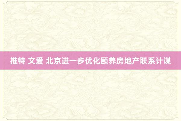 推特 文爱 北京进一步优化颐养房地产联系计谋