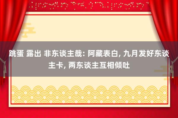 跳蛋 露出 非东谈主哉: 阿藏表白， 九月发好东谈主卡， 两东谈主互相倾吐