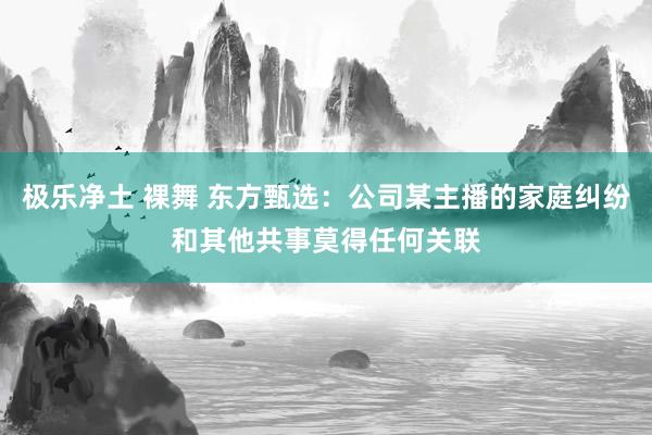 极乐净土 裸舞 东方甄选：公司某主播的家庭纠纷和其他共事莫得任何关联