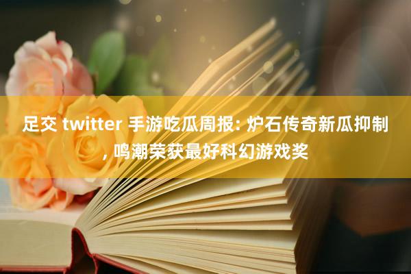 足交 twitter 手游吃瓜周报: 炉石传奇新瓜抑制， 鸣潮荣获最好科幻游戏奖