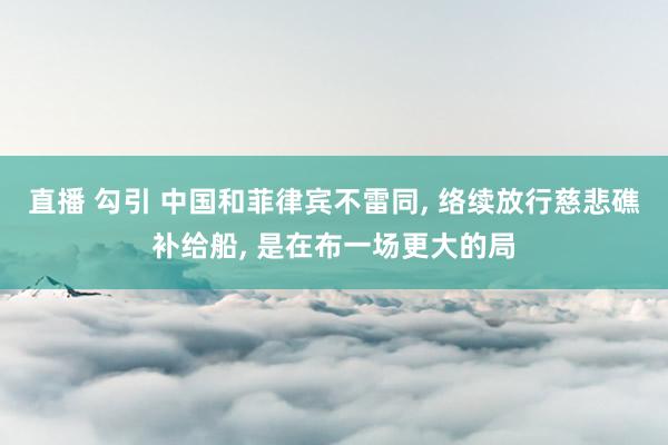 直播 勾引 中国和菲律宾不雷同， 络续放行慈悲礁补给船， 是在布一场更大的局