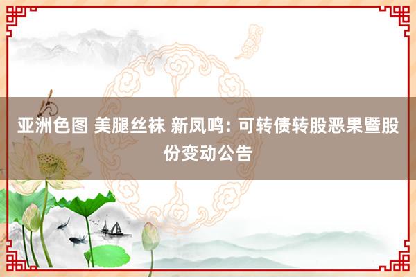 亚洲色图 美腿丝袜 新凤鸣: 可转债转股恶果暨股份变动公告