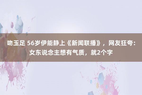 吻玉足 56岁伊能静上《新闻联播》，网友狂夸：女东说念主想有气质，就2个字