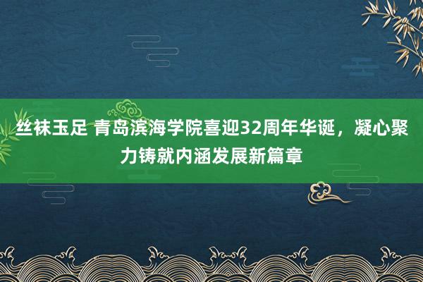 丝袜玉足 青岛滨海学院喜迎32周年华诞，凝心聚力铸就内涵发展新篇章