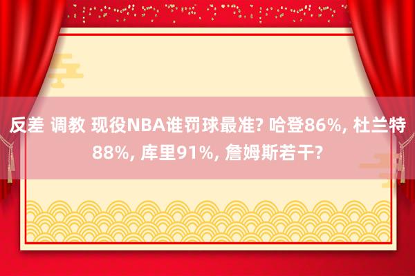 反差 调教 现役NBA谁罚球最准? 哈登86%， 杜兰特88%， 库里91%， 詹姆斯若干?