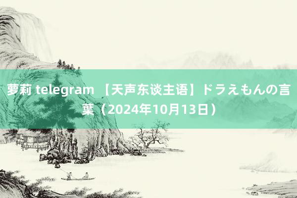 萝莉 telegram 【天声东谈主语】ドラえもんの言葉（2024年10月13日）