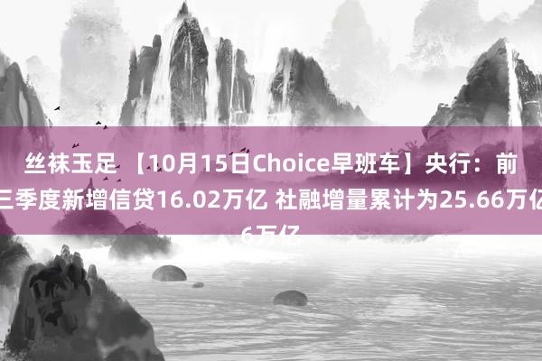 丝袜玉足 【10月15日Choice早班车】央行：前三季度新增信贷16.02万亿 社融增量累计为25.66万亿