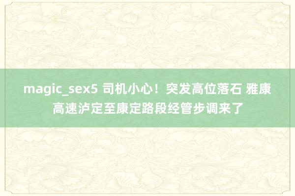 magic_sex5 司机小心！突发高位落石 雅康高速泸定至康定路段经管步调来了