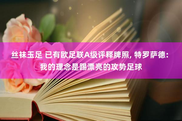 丝袜玉足 已有欧足联A级评释牌照， 特罗萨德: 我的理念是踢漂亮的攻势足球