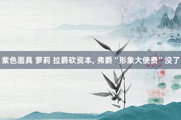 紫色面具 萝莉 拉爵砍资本， 弗爵“形象大使费”没了