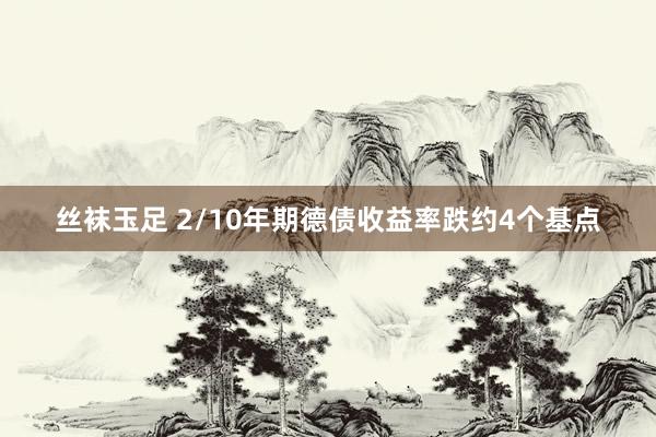 丝袜玉足 2/10年期德债收益率跌约4个基点