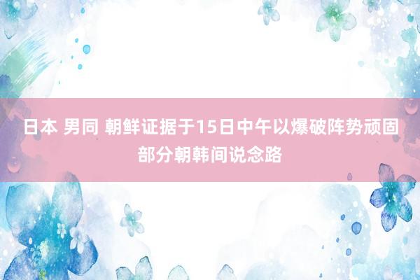 日本 男同 朝鲜证据于15日中午以爆破阵势顽固部分朝韩间说念路