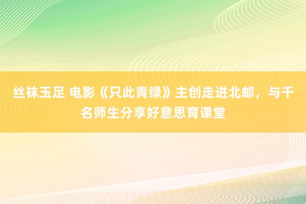 丝袜玉足 电影《只此青绿》主创走进北邮，与千名师生分享好意思育课堂