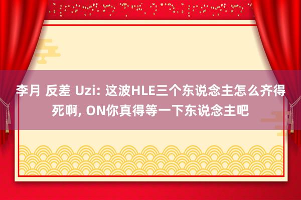 李月 反差 Uzi: 这波HLE三个东说念主怎么齐得死啊， ON你真得等一下东说念主吧