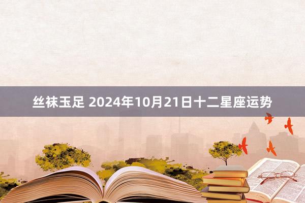 丝袜玉足 2024年10月21日十二星座运势