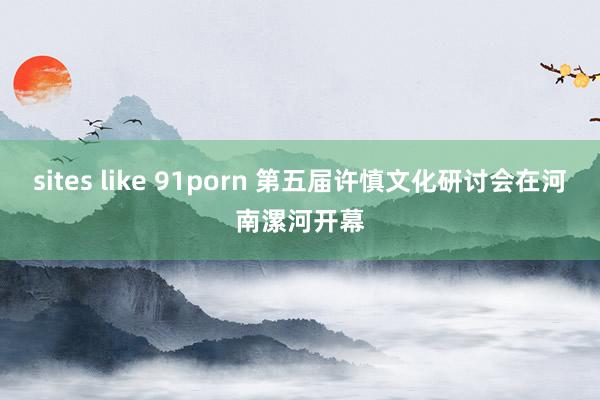 sites like 91porn 第五届许慎文化研讨会在河南漯河开幕