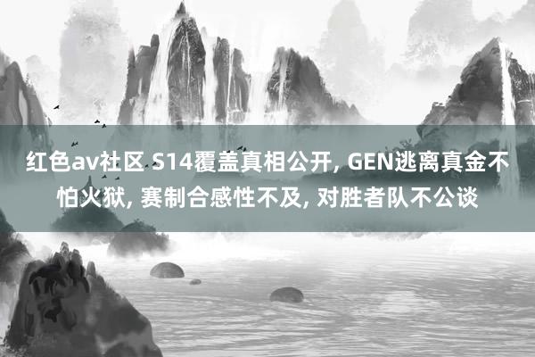 红色av社区 S14覆盖真相公开， GEN逃离真金不怕火狱， 赛制合感性不及， 对胜者队不公谈