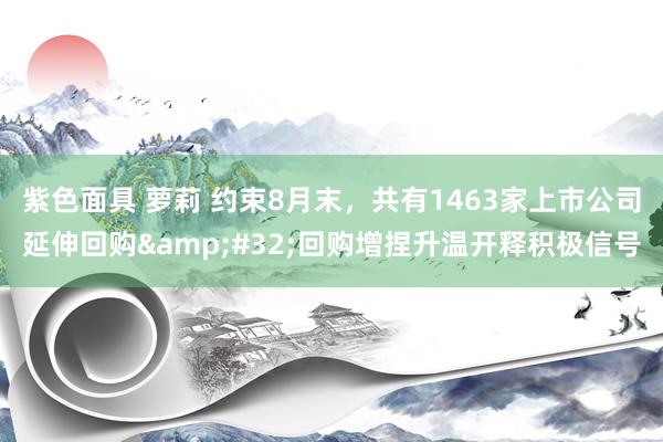 紫色面具 萝莉 约束8月末，共有1463家上市公司延伸回购&#32;回购增捏升温开释积极信号