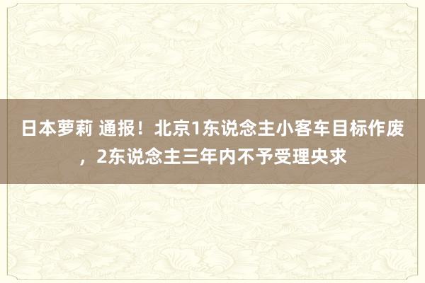 日本萝莉 通报！北京1东说念主小客车目标作废，2东说念主三年内不予受理央求