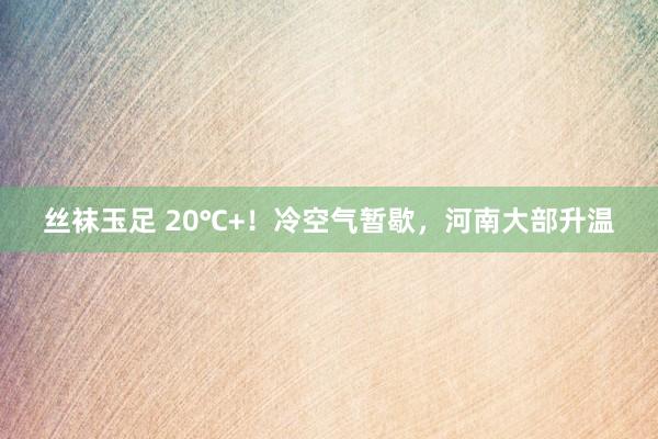 丝袜玉足 20℃+！冷空气暂歇，河南大部升温