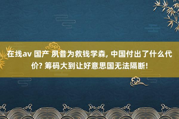 在线av 国产 夙昔为救钱学森， 中国付出了什么代价? 筹码大到让好意思国无法隔断!