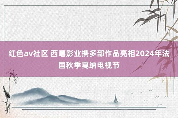 红色av社区 西嘻影业携多部作品亮相2024年法国秋季戛纳电视节