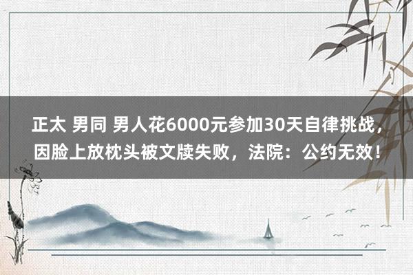 正太 男同 男人花6000元参加30天自律挑战，因脸上放枕头被文牍失败，法院：公约无效！