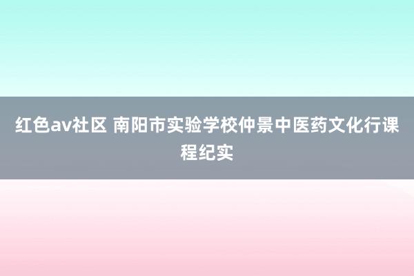 红色av社区 南阳市实验学校仲景中医药文化行课程纪实