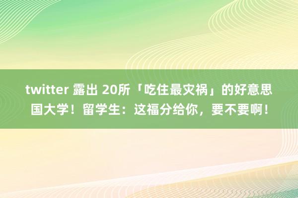 twitter 露出 20所「吃住最灾祸」的好意思国大学！留学生：这福分给你，要不要啊！