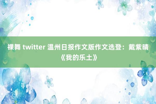 裸舞 twitter 温州日报作文版作文选登：戴紫晴《我的乐土》