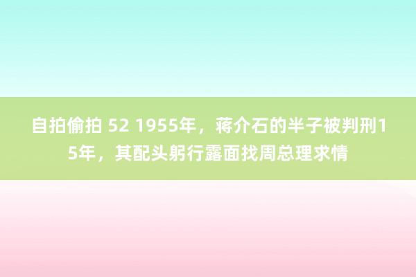 自拍偷拍 52 1955年，蒋介石的半子被判刑15年，其配头躬行露面找周总理求情